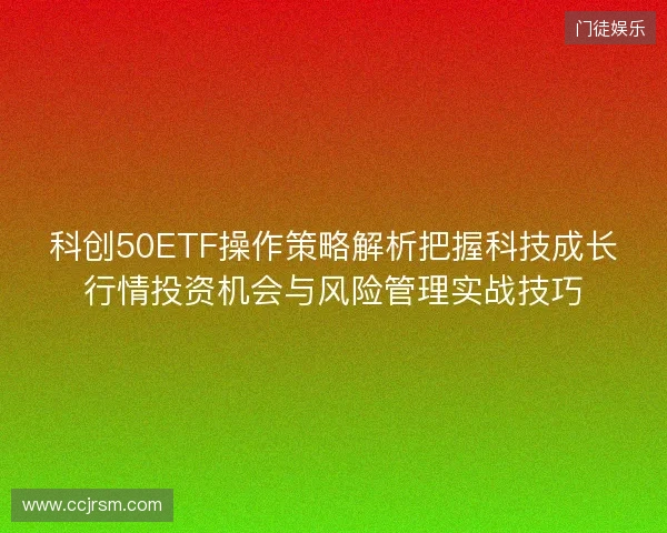 科创50ETF操作策略解析把握科技成长行情投资机会与风险管理实战技巧