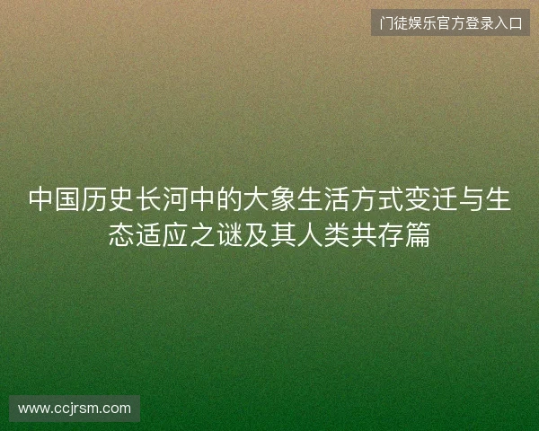 中国历史长河中的大象生活方式变迁与生态适应之谜及其人类共存篇