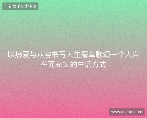 以热爱与从容书写人生篇章歌颂一个人自在而充实的生活方式