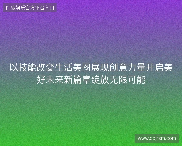 以技能改变生活美图展现创意力量开启美好未来新篇章绽放无限可能