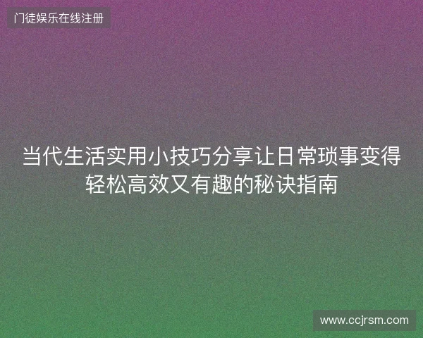 当代生活实用小技巧分享让日常琐事变得轻松高效又有趣的秘诀指南 当代生活实用小技巧分享让日常琐事变得轻松高效又有趣的秘诀指南