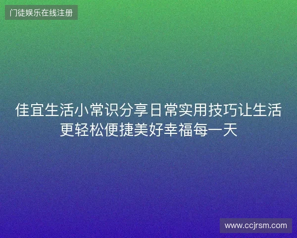 佳宜生活小常识分享日常实用技巧让生活更轻松便捷美好幸福每一天