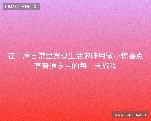 在平庸日常里发现生活趣味用微小惊喜点亮普通岁月的每一天旅程 在平庸日常里发现生活趣味用微小惊喜点亮普通岁月的每一天旅程